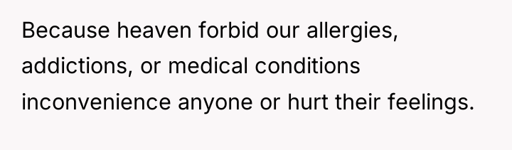 Because heaven forbid our allergies, addictions, or medical conditions inconvenience...