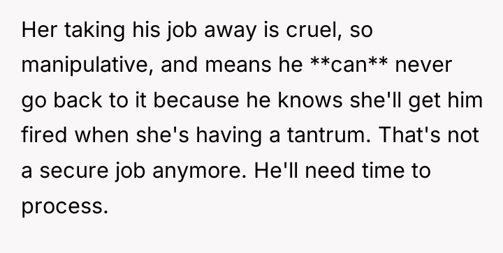 Her taking his job away is cruel, so manipulative, and...