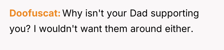 Doofuscat Why isn't your Dad supporting you? I wouldn't want...