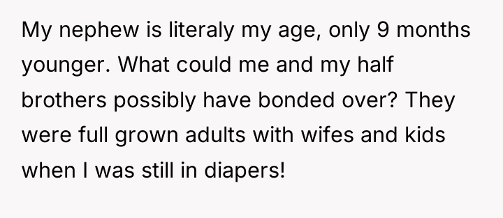 My nephew is literaly my age, only 9 months younger....