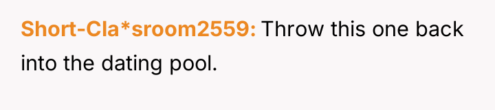 Short-Cla*sroom2559 Throw this one back into the dating pool.