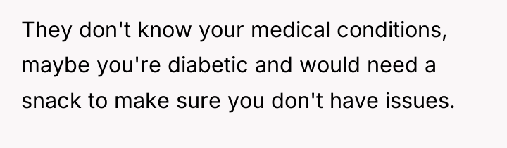 They don't know your medical conditions, maybe you're diabetic and...