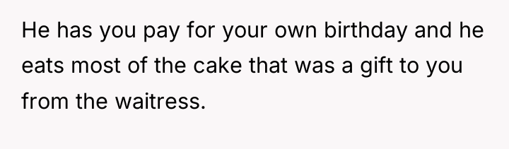 He has you pay for your own birthday and he...
