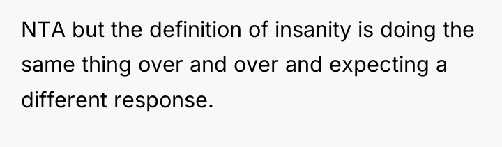 NTA but the definition of insanity is doing the same...