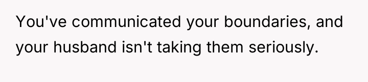 You've communicated your boundaries, and your husband isn't taking them...