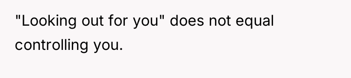 "Looking out for you" does not equal controlling you.