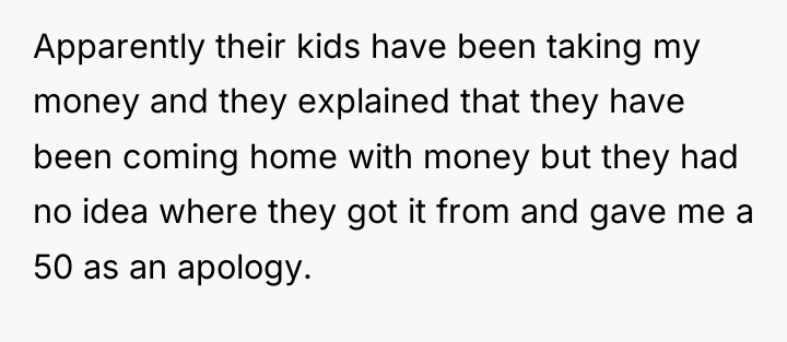 Apparently their kids have been taking my money and they...