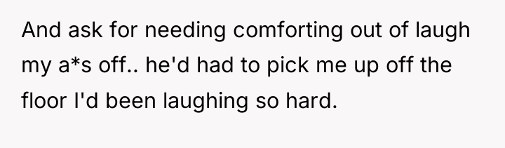 And ask for needing comforting out of laugh my a*s...