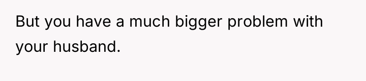 But you have a much bigger problem with your husband.