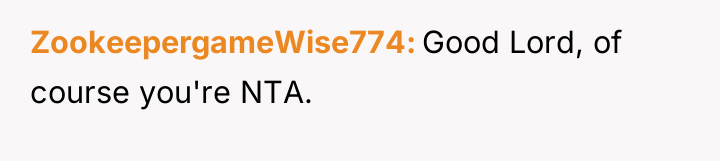 ZookeepergameWise774 Good Lord, of course you're NTA.