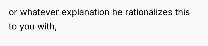 or whatever explanation he rationalizes this to you with,