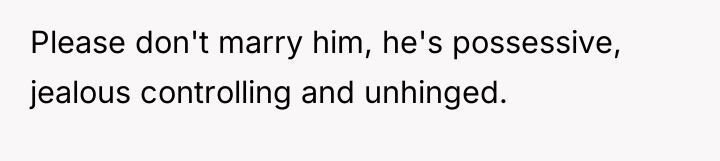 Please don't marry him, he's possessive, jealous controlling and unhinged.