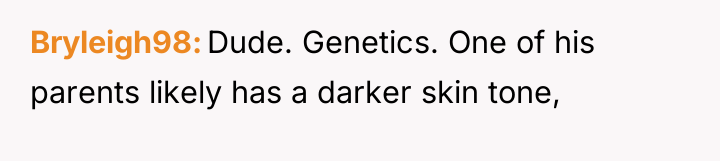 Bryleigh98 Dude. Genetics. One of his parents likely has a...