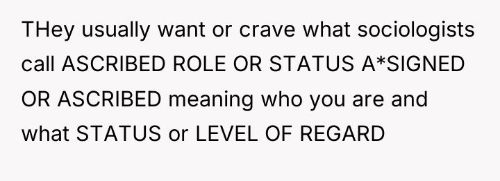 THey usually want or crave what sociologists call ASCRIBED ROLE...