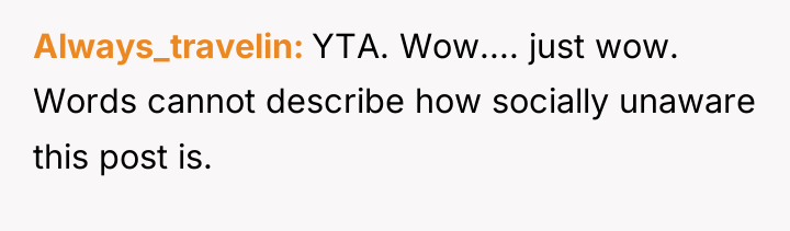 Always_travelin YTA. Wow.... just wow. Words cannot describe how socially...