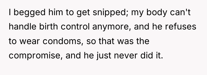 I begged him to get snipped; my body can't handle...
