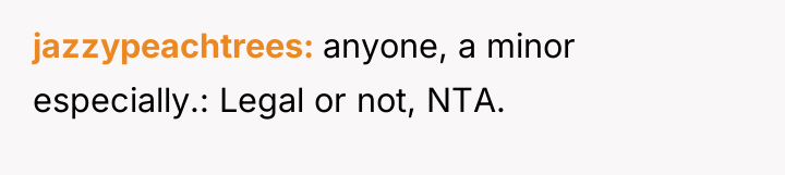 jazzypeachtrees anyone, a minor especially.: Legal or not, NTA.