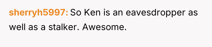 sherryh5997 So Ken is an eavesdropper as well as a...