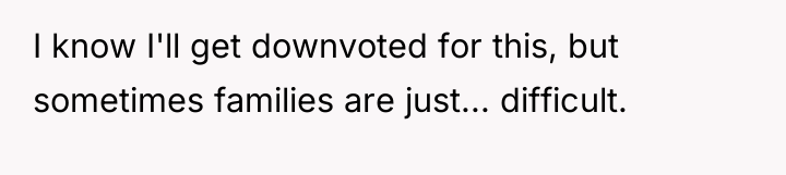 I know I'll get downvoted for this, but sometimes families...