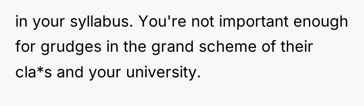 in your syllabus. You're not important enough for grudges in...