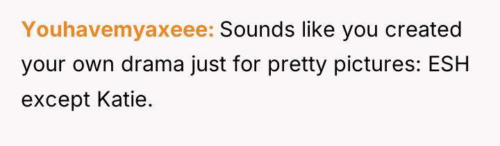 Youhavemyaxeee Sounds like you created your own drama just for...