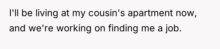 I'll be living at my cousin's apartment now, and we're...
