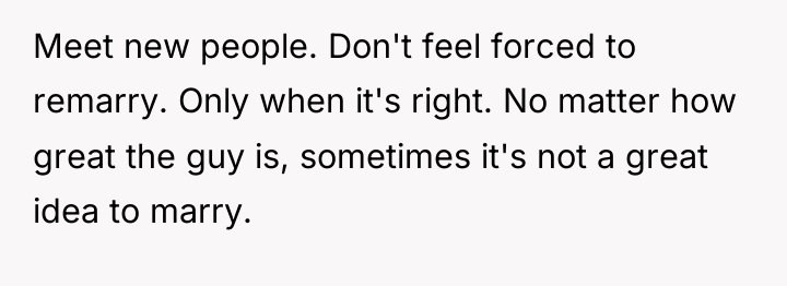 Meet new people. Don't feel forced to remarry. Only when...