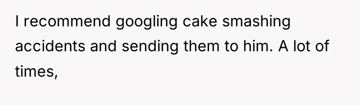 I recommend googling cake smashing accidents and sending them to...