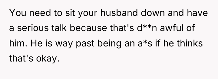 You need to sit your husband down and have a...