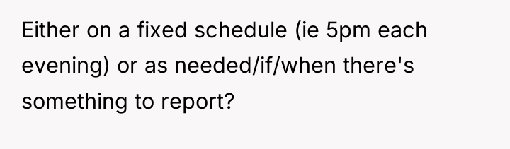 Either on a fixed schedule (ie 5pm each evening) or...