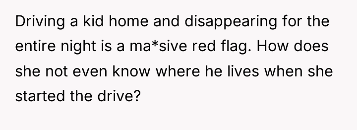 Driving a kid home and disappearing for the entire night...
