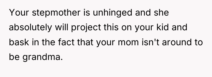 Your stepmother is unhinged and she absolutely will project this...