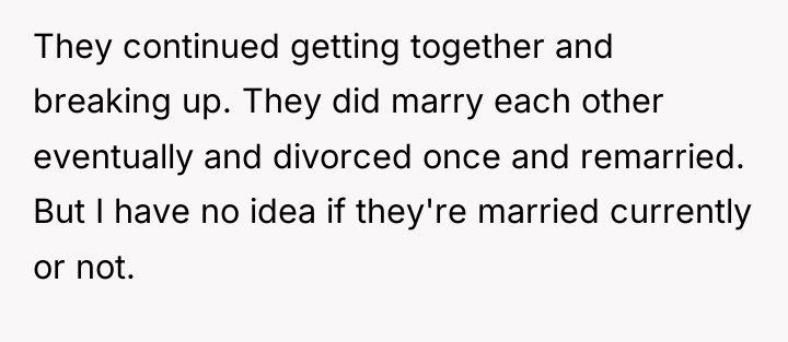 They continued getting together and breaking up. They did marry...