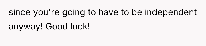 since you're going to have to be independent anyway! Good...