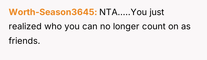 Worth-Season3645 NTA.....You just realized who you can no longer count...
