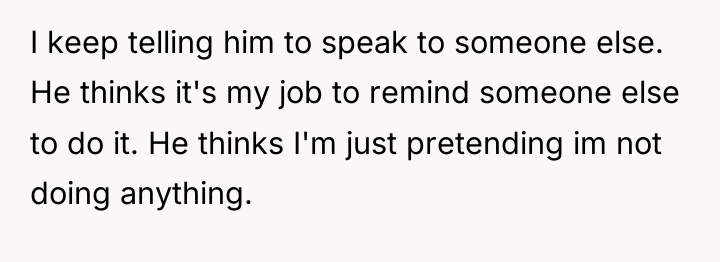 I keep telling him to speak to someone else. He...