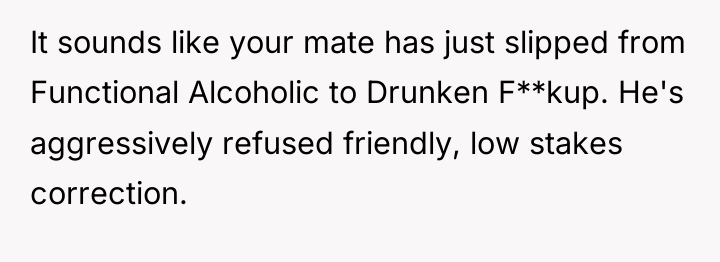 It sounds like your mate has just slipped from Functional...