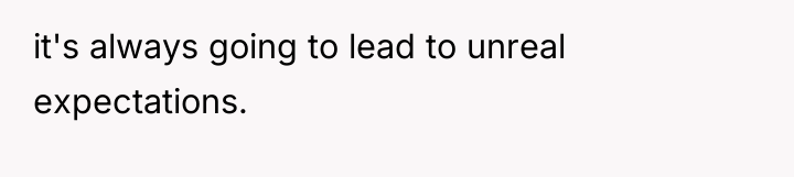 it's always going to lead to unreal expectations.