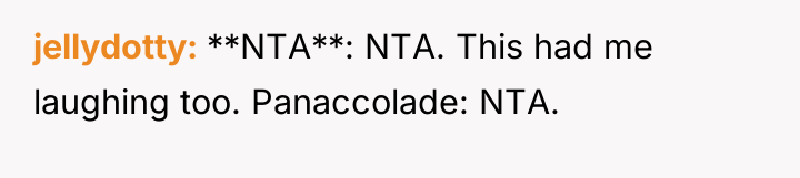 jellydotty **NTA**: NTA. This had me laughing too. Panaccolade: NTA.