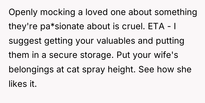 Openly mocking a loved one about something they're pa*sionate about...