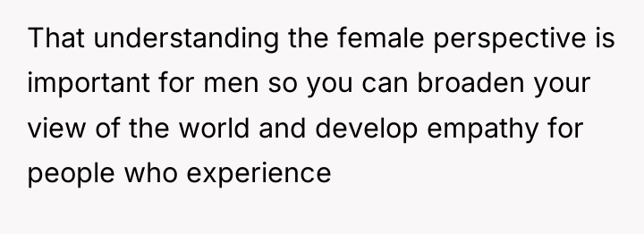 That understanding the female perspective is important for men so...