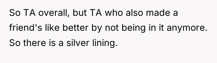 So TA overall, but TA who also made a friend's...