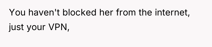 You haven't blocked her from the internet, just your VPN,