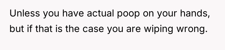 Unless you have actual poop on your hands, but if...