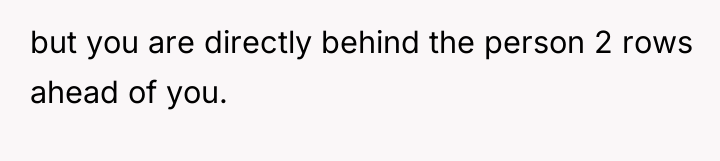 but you are directly behind the person 2 rows ahead...