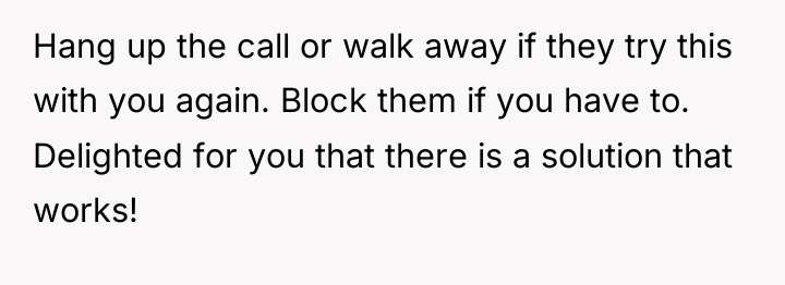 Hang up the call or walk away if they try...