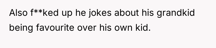 Also f**ked up he jokes about his grandkid being favourite...
