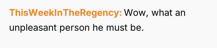ThisWeekInTheRegency Wow, what an unpleasant person he must be.