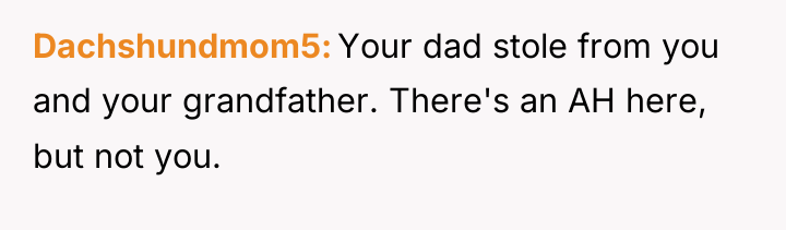 Dachshundmom5 Your dad stole from you and your grandfather. There's...