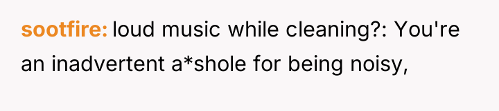 sootfire loud music while cleaning?: You're an inadvertent a*shole for...